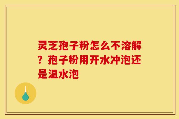 灵芝孢子粉怎么不溶解?孢子粉用开水冲泡还是温水泡 灵芝孢子粉怎么不溶解?孢子粉用开水冲泡还是温水泡