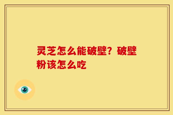 灵芝怎么能破壁?破壁粉该怎么吃 灵芝怎么能破壁?破壁粉该怎么吃