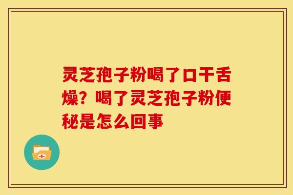 灵芝孢子粉喝了口干舌燥？喝了灵芝孢子粉是怎么回事