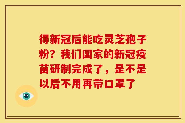 得新冠后能吃灵芝孢子粉?我们国家的新冠疫苗研制完成了,是不是以后不用再带口罩了 得新冠后能吃灵芝孢子粉?我们国家的新冠疫苗研制完成了,是不是以后不用再带口罩了
