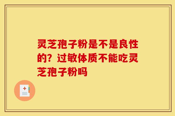 灵芝孢子粉是不是良性的?体质不能吃灵芝孢子粉吗 灵芝孢子粉是不是良性的?体质不能吃灵芝孢子粉吗