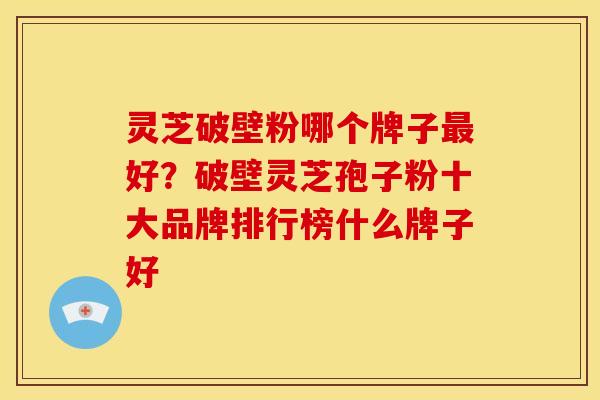 灵芝破壁粉哪个牌子好?破壁灵芝孢子粉十大品牌排行榜什么牌子好 灵芝破壁粉哪个牌子好?破壁灵芝孢子粉十大品牌排行榜什么牌子好