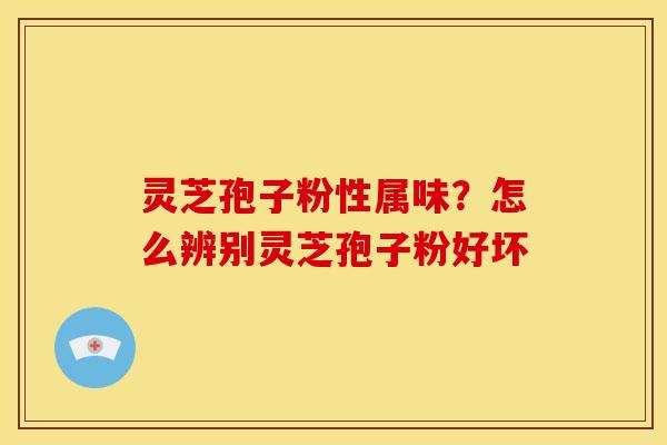 灵芝孢子粉性属味?怎么辨别灵芝孢子粉好坏 灵芝孢子粉性属味?怎么辨别灵芝孢子粉好坏