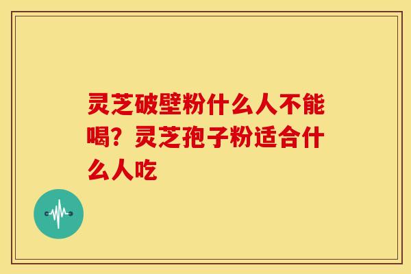 灵芝破壁粉什么人不能喝？灵芝孢子粉适合什么人吃