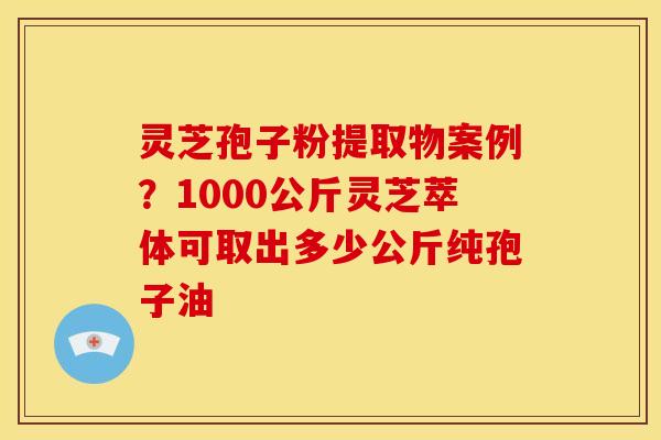 灵芝孢子粉提取物案例?1000公斤灵芝萃体可取出多少公斤纯孢子油 灵芝孢子粉提取物案例?1000公斤灵芝萃体可取出多少公斤纯孢子油