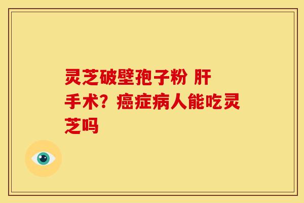 灵芝破壁孢子粉 手术?症人能吃灵芝吗 灵芝破壁孢子粉 手术?症人能吃灵芝吗