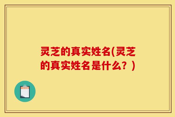 灵芝的真实姓名(灵芝的真实姓名是什么?) 灵芝的真实姓名(灵芝的真实姓名是什么?)