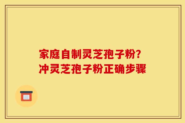 家庭自制灵芝孢子粉?冲灵芝孢子粉正确步骤 家庭自制灵芝孢子粉?冲灵芝孢子粉正确步骤