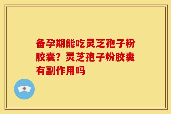 备孕期能吃灵芝孢子粉胶囊?灵芝孢子粉胶囊有副作用吗 备孕期能吃灵芝孢子粉胶囊?灵芝孢子粉胶囊有副作用吗