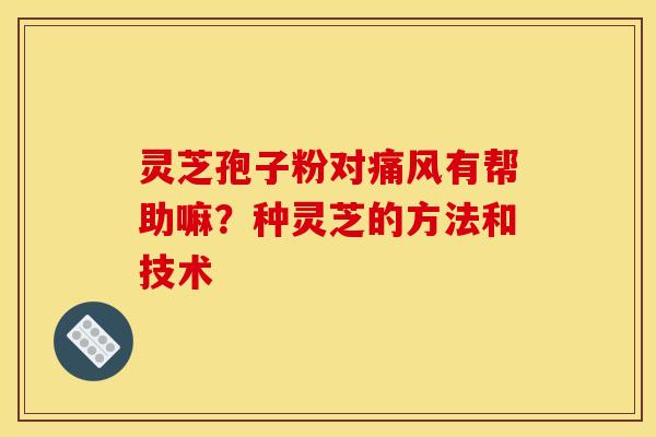 灵芝孢子粉对痛风有帮助嘛?种灵芝的方法和技术 灵芝孢子粉对痛风有帮助嘛?种灵芝的方法和技术
