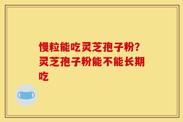 慢粒能吃灵芝孢子粉?灵芝孢子粉能不能长期吃 慢粒能吃灵芝孢子粉?灵芝孢子粉能不能长期吃
