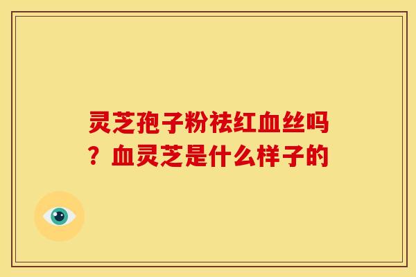 灵芝孢子粉祛红丝吗?灵芝是什么样子的 灵芝孢子粉祛红丝吗?灵芝是什么样子的