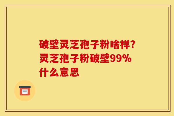破壁灵芝孢子粉啥样?灵芝孢子粉破壁99%什么意思 破壁灵芝孢子粉啥样?灵芝孢子粉破壁99%什么意思