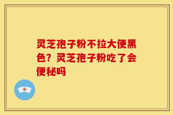 灵芝孢子粉不拉大便黑色?灵芝孢子粉吃了会吗 灵芝孢子粉不拉大便黑色?灵芝孢子粉吃了会吗
