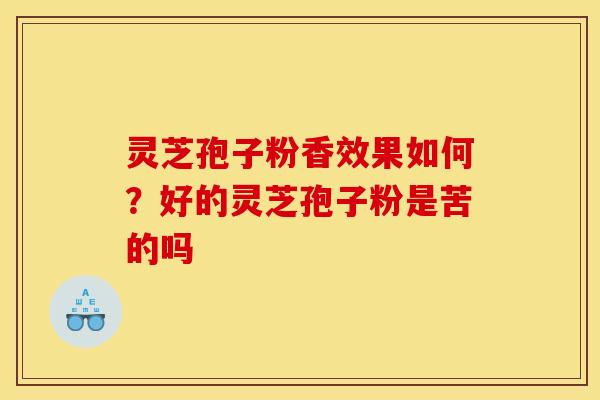 灵芝孢子粉香效果如何?好的灵芝孢子粉是苦的吗 灵芝孢子粉香效果如何?好的灵芝孢子粉是苦的吗