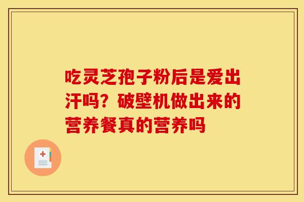 吃灵芝孢子粉后是爱出汗吗?破壁机做出来的营养餐真的营养吗 吃灵芝孢子粉后是爱出汗吗?破壁机做出来的营养餐真的营养吗