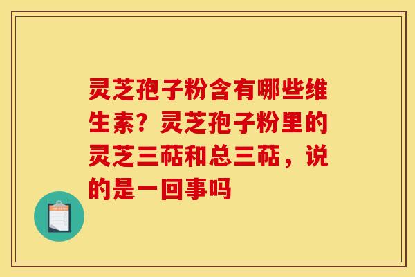 灵芝孢子粉含有哪些维生素?灵芝孢子粉里的灵芝三萜和总三萜,说的是一回事吗 灵芝孢子粉含有哪些维生素?灵芝孢子粉里的灵芝三萜和总三萜,说的是一回事吗