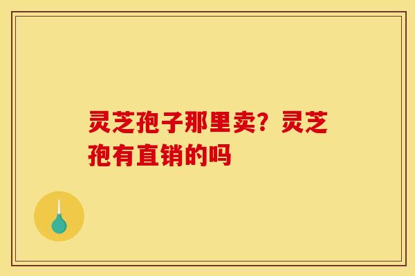 灵芝孢子那里卖？灵芝孢有直销的吗