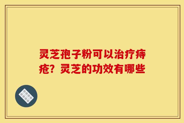 灵芝孢子粉可以痔疮?灵芝的功效有哪些 灵芝孢子粉可以痔疮?灵芝的功效有哪些