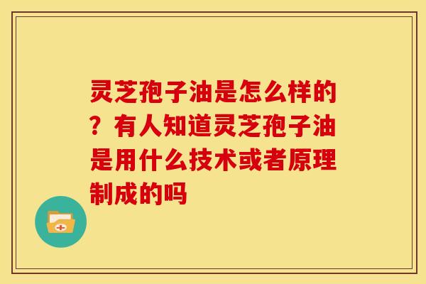 灵芝孢子油是怎么样的?有人知道灵芝孢子油是用什么技术或者原理制成的吗 灵芝孢子油是怎么样的?有人知道灵芝孢子油是用什么技术或者原理制成的吗