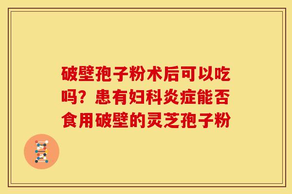 破壁孢子粉术后可以吃吗？患有能否食用破壁的灵芝孢子粉