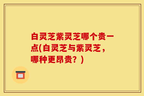 白灵芝紫灵芝哪个贵一点(白灵芝与紫灵芝,哪种更昂贵?) 白灵芝紫灵芝哪个贵一点(白灵芝与紫灵芝,哪种更昂贵?)
