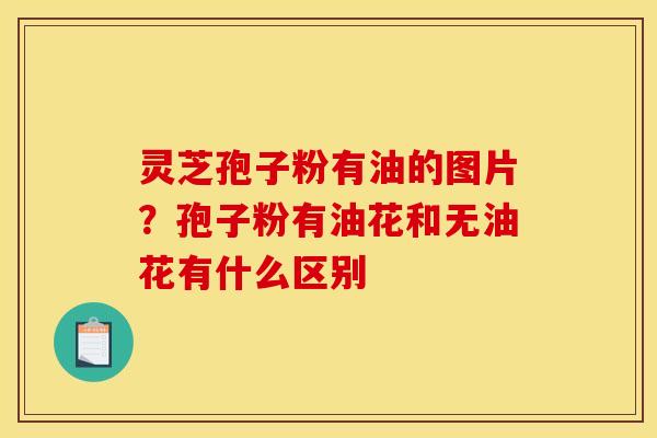 灵芝孢子粉有油的图片?孢子粉有油花和无油花有什么区别 灵芝孢子粉有油的图片?孢子粉有油花和无油花有什么区别