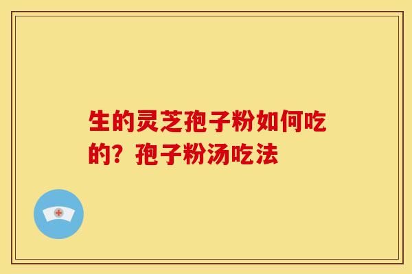 生的灵芝孢子粉如何吃的?孢子粉汤吃法 生的灵芝孢子粉如何吃的?孢子粉汤吃法