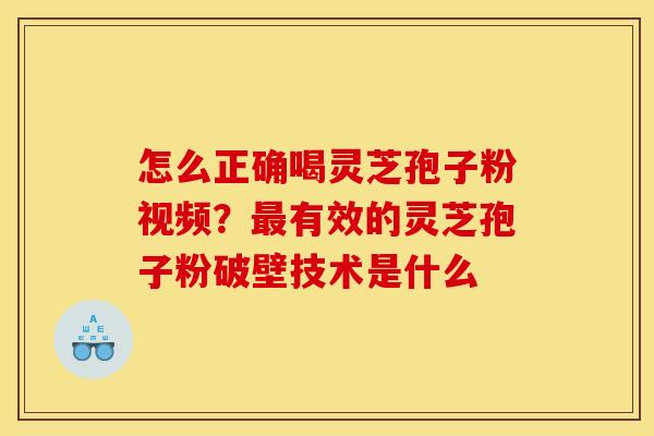 怎么正确喝灵芝孢子粉视频?有效的灵芝孢子粉破壁技术是什么 怎么正确喝灵芝孢子粉视频?有效的灵芝孢子粉破壁技术是什么