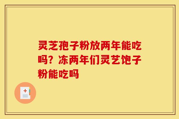 灵芝孢子粉放两年能吃吗?冻两年们灵艺饱子粉能吃吗 灵芝孢子粉放两年能吃吗?冻两年们灵艺饱子粉能吃吗