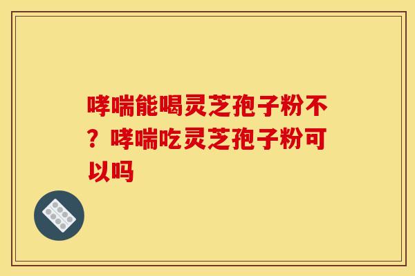 能喝灵芝孢子粉不?吃灵芝孢子粉可以吗 能喝灵芝孢子粉不?吃灵芝孢子粉可以吗