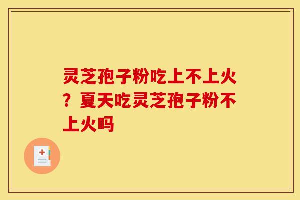 灵芝孢子粉吃上不上火？夏天吃灵芝孢子粉不上火吗