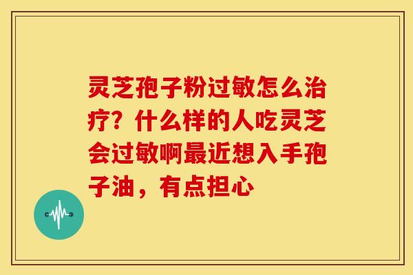 灵芝孢子粉怎么?什么样的人吃灵芝会啊近想入手孢子油,有点担心 灵芝孢子粉怎么?什么样的人吃灵芝会啊近想入手孢子油,有点担心