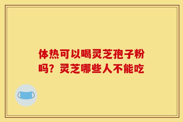 体热可以喝灵芝孢子粉吗?灵芝哪些人不能吃 体热可以喝灵芝孢子粉吗?灵芝哪些人不能吃