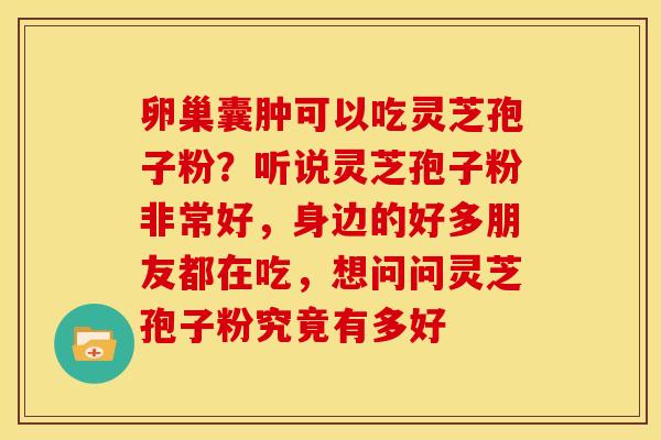 卵巢囊肿可以吃灵芝孢子粉?听说灵芝孢子粉非常好,身边的好多朋友都在吃,想问问灵芝孢子粉究竟有多好 卵巢囊肿可以吃灵芝孢子粉?听说灵芝孢子粉非常好,身边的好多朋友都在吃,想问问灵芝孢子粉究竟有多好