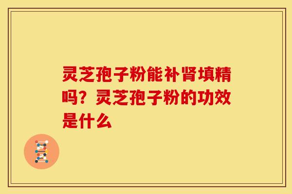 灵芝孢子粉能补填精吗?灵芝孢子粉的功效是什么 灵芝孢子粉能补填精吗?灵芝孢子粉的功效是什么