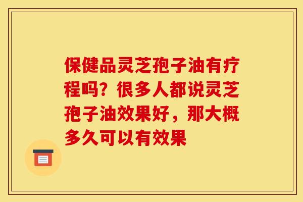 保健品灵芝孢子油有疗程吗?很多人都说灵芝孢子油效果好,那大概多久可以有效果 保健品灵芝孢子油有疗程吗?很多人都说灵芝孢子油效果好,那大概多久可以有效果