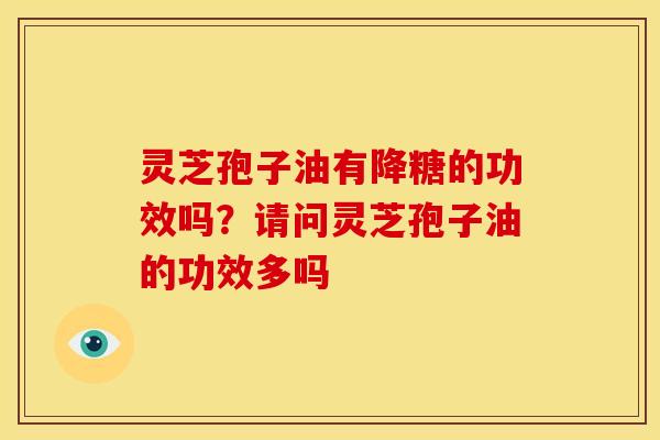 灵芝孢子油有降糖的功效吗?请问灵芝孢子油的功效多吗 灵芝孢子油有降糖的功效吗?请问灵芝孢子油的功效多吗