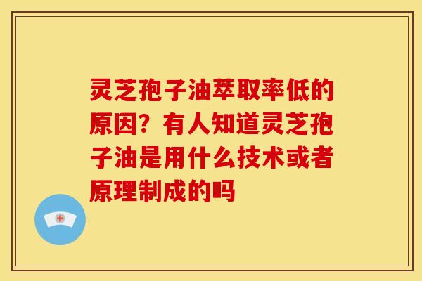 灵芝孢子油萃取率低的原因?有人知道灵芝孢子油是用什么技术或者原理制成的吗 灵芝孢子油萃取率低的原因?有人知道灵芝孢子油是用什么技术或者原理制成的吗