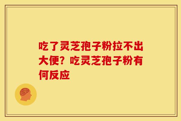 吃了灵芝孢子粉拉不出大便?吃灵芝孢子粉有何反应 吃了灵芝孢子粉拉不出大便?吃灵芝孢子粉有何反应