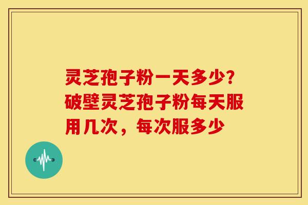 灵芝孢子粉一天多少?破壁灵芝孢子粉每天服用几次,每次服多少 灵芝孢子粉一天多少?破壁灵芝孢子粉每天服用几次,每次服多少