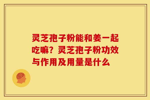 灵芝孢子粉能和姜一起吃嘛？灵芝孢子粉功效与作用及用量是什么