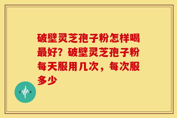 破壁灵芝孢子粉怎样喝好?破壁灵芝孢子粉每天服用几次,每次服多少 破壁灵芝孢子粉怎样喝好?破壁灵芝孢子粉每天服用几次,每次服多少