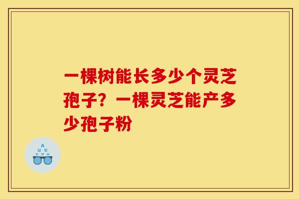一棵树能长多少个灵芝孢子?一棵灵芝能产多少孢子粉 一棵树能长多少个灵芝孢子?一棵灵芝能产多少孢子粉