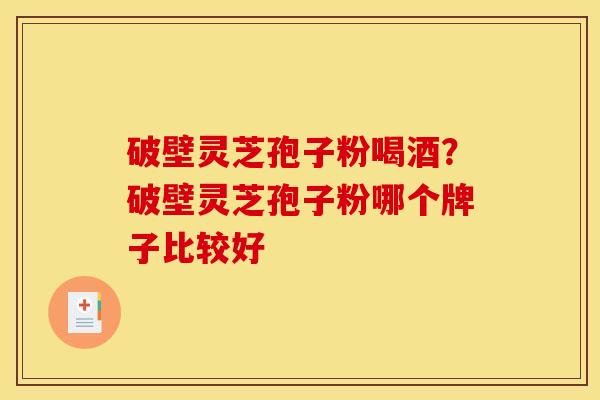 破壁灵芝孢子粉喝酒?破壁灵芝孢子粉哪个牌子比较好 破壁灵芝孢子粉喝酒?破壁灵芝孢子粉哪个牌子比较好
