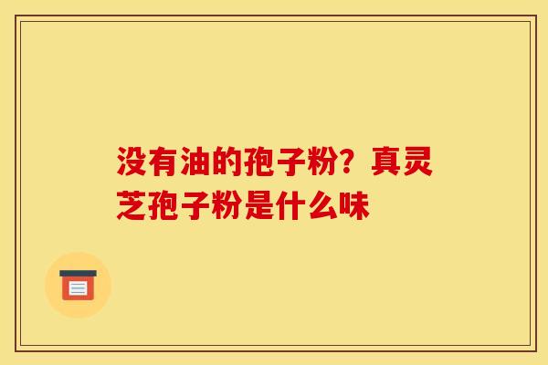 没有油的孢子粉?真灵芝孢子粉是什么味 没有油的孢子粉?真灵芝孢子粉是什么味