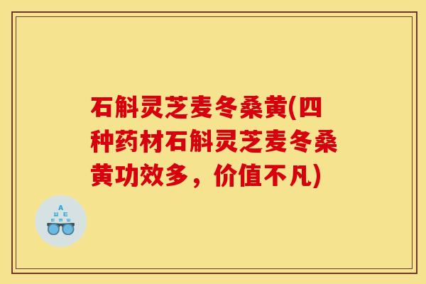 石斛灵芝麦冬桑黄(四种药材石斛灵芝麦冬桑黄功效多，价值不凡)