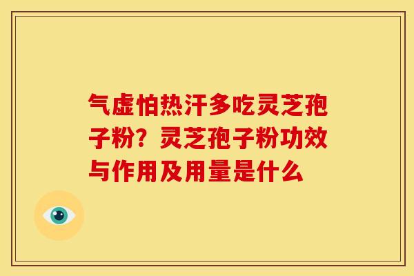 气虚怕热汗多吃灵芝孢子粉?灵芝孢子粉功效与作用及用量是什么 气虚怕热汗多吃灵芝孢子粉?灵芝孢子粉功效与作用及用量是什么