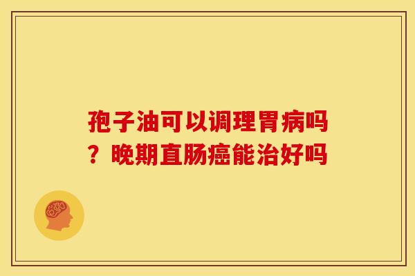 孢子油可以调理胃吗?晚期直肠能好吗 孢子油可以调理胃吗?晚期直肠能好吗