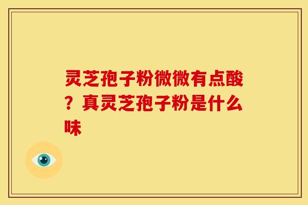 灵芝孢子粉微微有点酸？真灵芝孢子粉是什么味